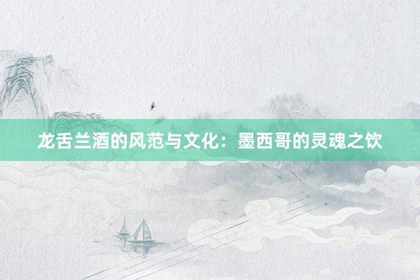 龙舌兰酒的风范与文化：墨西哥的灵魂之饮