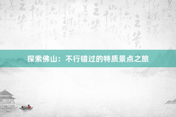 探索佛山：不行错过的特质景点之旅
