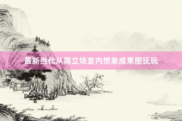 最新当代从简立场室内想象成果图抚玩
