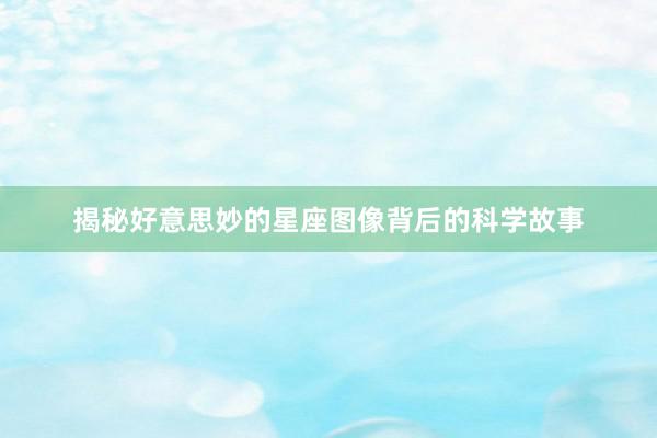 揭秘好意思妙的星座图像背后的科学故事