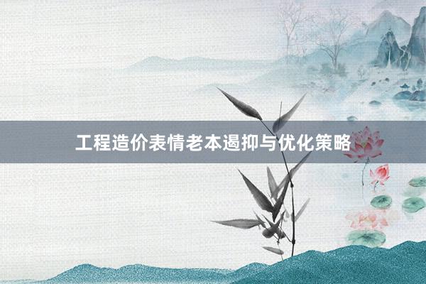工程造价表情老本遏抑与优化策略