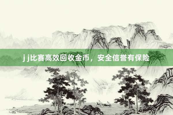 j j比赛高效回收金币，安全信誉有保险